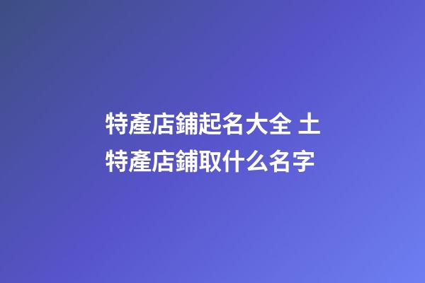 特產店鋪起名大全 土特產店鋪取什么名字-第1張-店鋪起名-玄機派